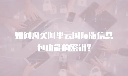 如何购买阿里云国际版信息包功能的密钥？