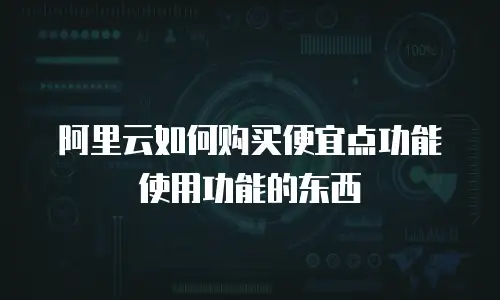 阿里云如何购买便宜点功能使用功能的东西