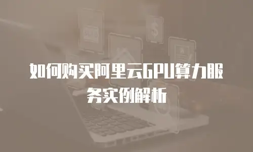 如何购买阿里云GPU算力服务实例解析