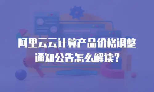 阿里云云计算产品价格调整通知公告怎么解读？