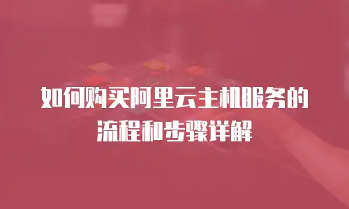 如何购买阿里云主机服务的流程和步骤详解