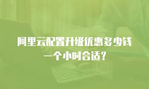 阿里云配置升级优惠多少钱一个小时合适？