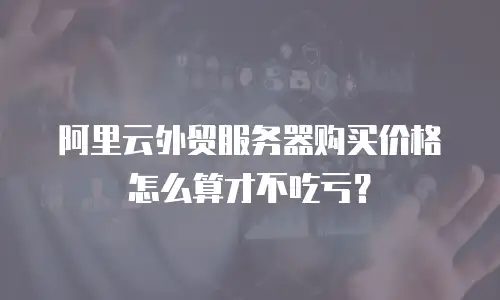 阿里云外贸服务器购买价格怎么算才不吃亏？
