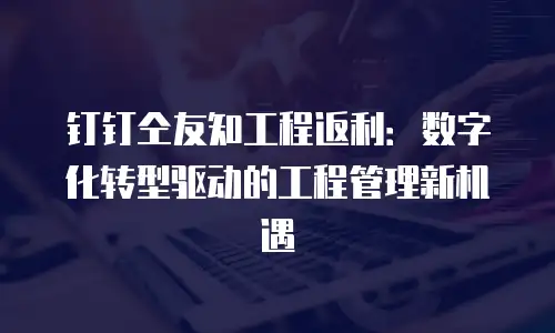 钉钉仝友知工程返利：数字化转型驱动的工程管理新机遇