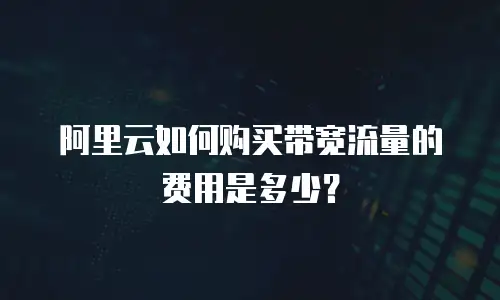 阿里云如何购买带宽流量的费用是多少？