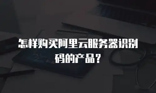怎样购买阿里云服务器识别码的产品？