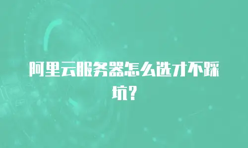 阿里云服务器怎么选才不踩坑？