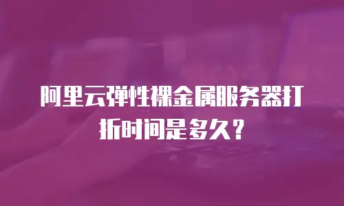 阿里云弹性裸金属服务器打折时间是多久？
