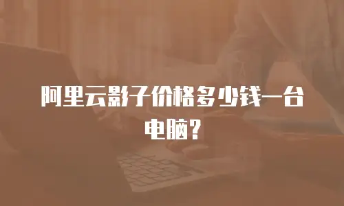 阿里云影子价格多少钱一台电脑？