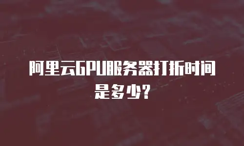 阿里云GPU服务器打折时间是多少？