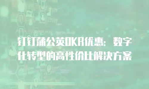 钉钉蒲公英OKR优惠：数字化转型的高性价比解决方案