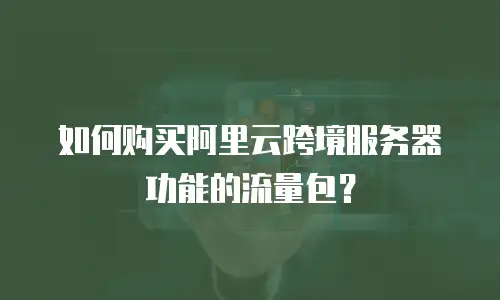 如何购买阿里云跨境服务器功能的流量包？