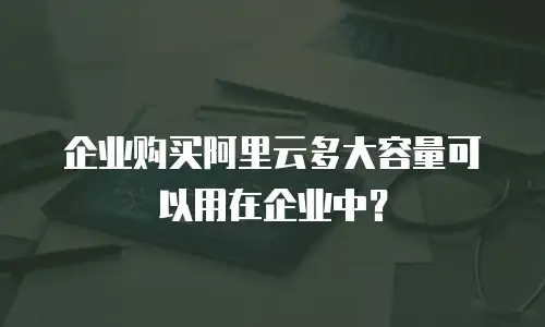 企业购买阿里云多大容量可以用在企业中？