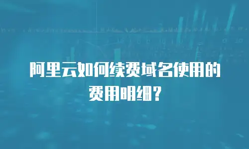 阿里云如何续费域名使用的费用明细？