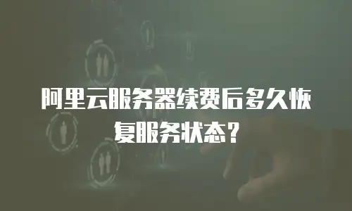 阿里云服务器续费后多久恢复服务状态？
