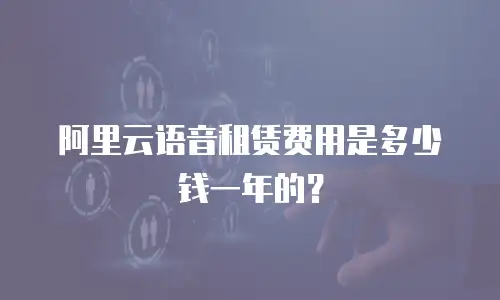 阿里云语音租赁费用是多少钱一年的？