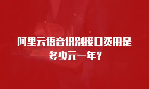 阿里云语音识别接口费用是多少元一年？