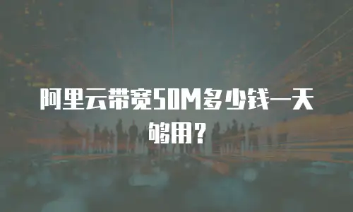 阿里云带宽50M多少钱一天够用？