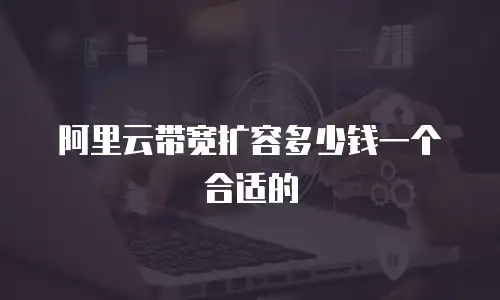 阿里云带宽扩容多少钱一个合适的