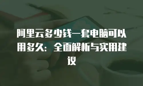 阿里云多少钱一套电脑可以用多久：全面解析与实用建议