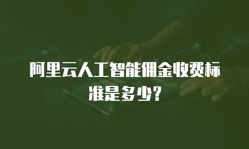 阿里云人工智能佣金收费标准是多少？
