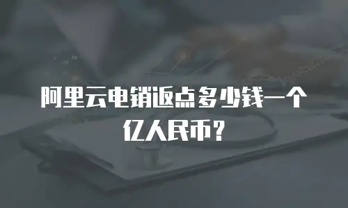 阿里云电销返点多少钱一个亿人民币？