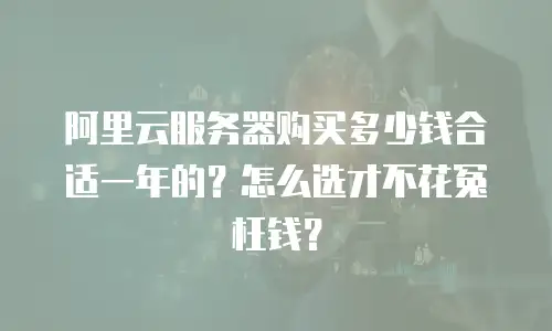 阿里云服务器购买多少钱合适一年的？怎么选才不花冤枉钱？