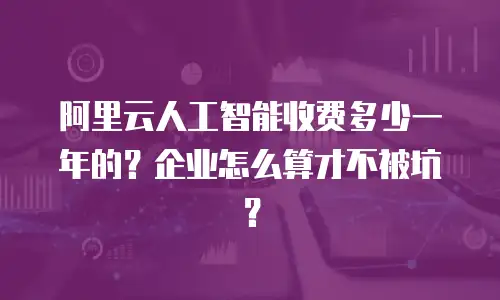 阿里云人工智能收费多少一年的？企业怎么算才不被坑？