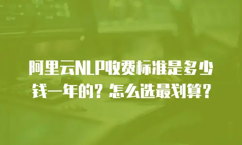 阿里云NLP收费标准是多少钱一年的？怎么选最划算？