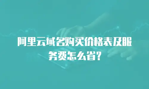 阿里云域名购买价格表及服务费怎么省？
