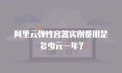 阿里云弹性容器实例费用是多少元一年？