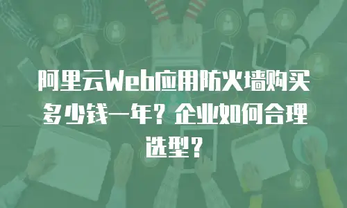 阿里云Web应用防火墙购买多少钱一年？企业如何合理选型？