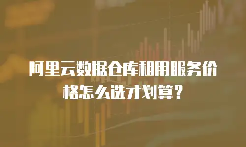 阿里云数据仓库租用服务价格怎么选才划算？