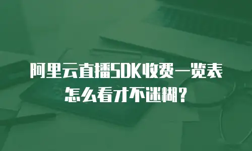 阿里云直播SDK收费一览表怎么看才不迷糊？