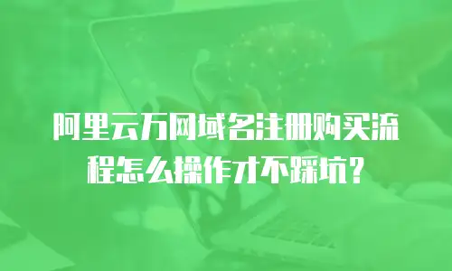 阿里云万网域名注册购买流程怎么操作才不踩坑？