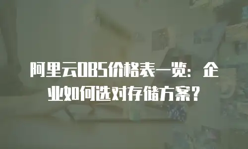 阿里云OBS价格表一览：企业如何选对存储方案？
