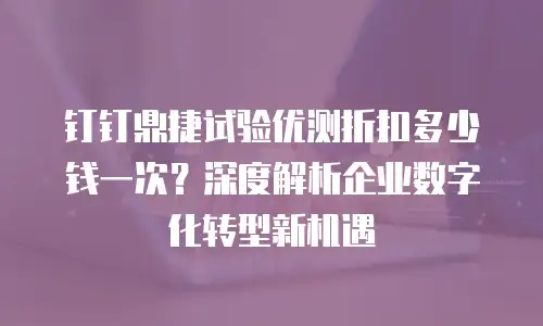 钉钉鼎捷试验优测折扣多少钱一次？深度解析企业数字化转型新机遇