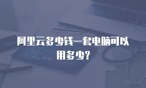 阿里云多少钱一套电脑可以用多少？