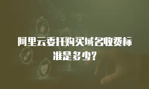 阿里云委托购买域名收费标准是多少？