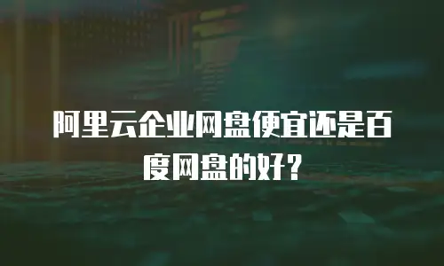 阿里云企业网盘便宜还是百度网盘的好？