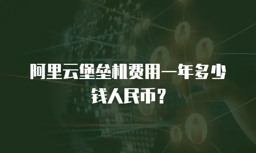 阿里云堡垒机费用一年多少钱人民币？