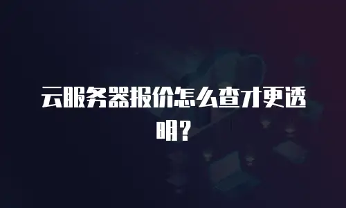 云服务器报价怎么查才更透明？
