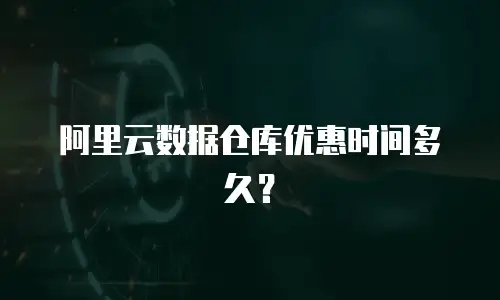 阿里云数据仓库优惠时间多久？