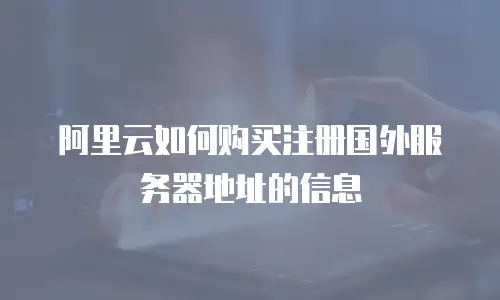 阿里云如何购买注册国外服务器地址的信息