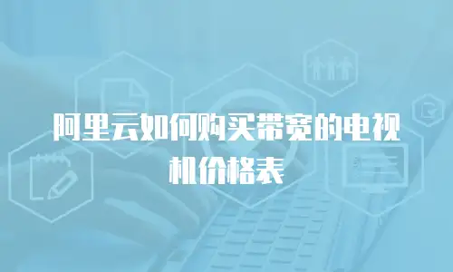 阿里云如何购买带宽的电视机价格表