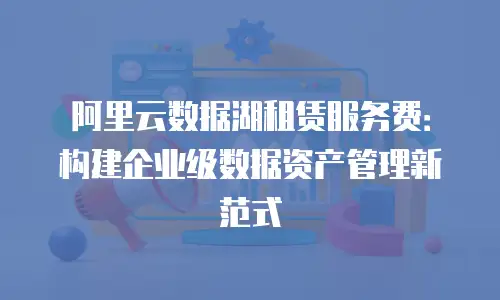 阿里云数据湖租赁服务费：构建企业级数据资产管理新范式