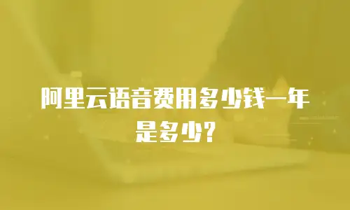 阿里云语音费用多少钱一年是多少？