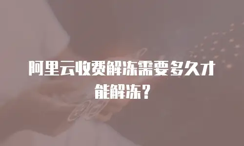 阿里云收费解冻需要多久才能解冻？
