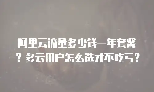 阿里云流量多少钱一年套餐？多云用户怎么选才不吃亏？