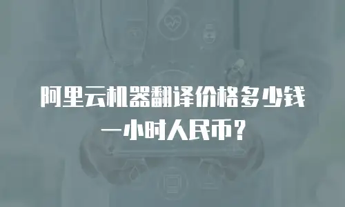 阿里云机器翻译价格多少钱一小时人民币？